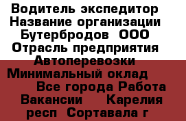 Водитель-экспедитор › Название организации ­ Бутербродов, ООО › Отрасль предприятия ­ Автоперевозки › Минимальный оклад ­ 30 000 - Все города Работа » Вакансии   . Карелия респ.,Сортавала г.